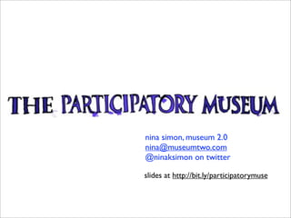 nina simon, museum 2.0
nina@museumtwo.com
@ninaksimon on twitter

slides at http://bit.ly/participatorymuse
 