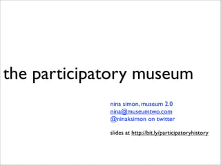 the participatory museum
             nina simon, museum 2.0
             nina@museumtwo.com
             @ninaksimon on twitter

             slides at http://bit.ly/participatoryhistory
 