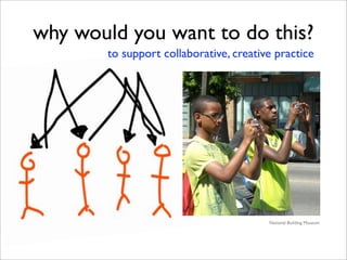 why would you want to do this?
       to support collaborative, creative practice




                                    ...