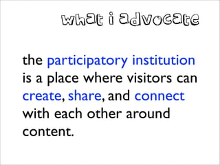 what i advocate



the participatory institution
is a place where visitors can
create, share, and connect
with each other ...