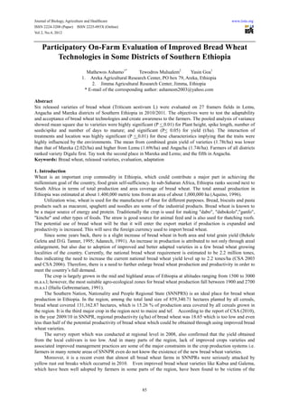 Journal of Biology, Agriculture and Healthcare                                                         www.iiste.org
ISSN 2224-3208 (Paper) ISSN 2225-093X (Online)
Vol 2, No.4, 2012


    Participatory On-Farm Evaluation of Improved Bread Wheat
         Technologies in Some Districts of Southern Ethiopia
                           Mathewos Ashamo1*         Tewodros Mulualem2      Yasin Goa1
                         1. Areka Agricultural Research Center, PO box 79, Areka, Ethiopia
                              2. Jimma Agricultural Research Center, Jimma, Ethiopia
                          * E-mail of the corresponding author: ashamom2003@yahoo.com

Abstract
Six released varieties of bread wheat (Triticum aestivum L) were evaluated on 27 framers fields in Lemu,
Angacha and Mareka districts of Southern Ethiopia in 2010/2011. The objectives were to test the adaptability
and acceptance of bread wheat technologies and create awareness to the farmers. The pooled analysis of variance
showed mean square due to varieties were highly significant (P < 0.01) for Plant height, spike length, number of
seeds/spike and number of days to mature; and significant (P< 0.05) for yield (t/ha). The interaction of
treatments and location was highly significant (P < 0.01) for these characteristics implying that the traits were
highly influenced by the environments. The mean from combined grain yield of varieties (1.78t/ha) was lower
than that of Mareka (2.02t/ha) and higher from Lemu (1.69t/ha) and Angacha (1.74t/ha). Farmers of all districts
ranked variety Digalu first. Tay took the second place in Mareka and Lemu; and the fifth in Angacha.
Keywords: Bread wheat, released varieties, evaluation, adaptation

1. Introduction
Wheat is an important crop commodity in Ethiopia, which could contribute a major part in achieving the
millennium goal of the country, food grain self-sufficiency. In sub-Saharan Africa, Ethiopia ranks second next to
South Africa in terms of total production and area coverage of bread wheat. The total annual production in
Ethiopia was estimated at about 1.400,000 metric tons from an area of about 1,000,000 ha (Aquino, 1996).
      Utilization wise, wheat is used for the manufacture of flour for different purposes. Bread, biscuits and pasta
products such as macaroni, spaghetti and noodles are some of the industrial products. Bread wheat is known to
be a major source of energy and protein. Traditionally the crop is used for making "dabo", "dabokolo","ganfo",
"kinche" and other types of foods. The straw is good source for animal feed and is also used for thatching roofs.
The potential use of bread wheat will be that it will enter the export market if production is expanded and
productivity is increased. This will save the foreign currency used to import bread wheat.
      Since some years back, there is a slight increase of bread wheat in both area and total grain yield (Bekele
Geleta and D.G. Tanner, 1995; Adanech, 1991). An increase in production is attributed to not only through areal
enlargement, but also due to adoption of improved and better adapted varieties in a few bread wheat growing
localities of the country. Currently, the national bread wheat requirement is estimated to be 2.2 million tones,
thus indicating the need to increase the current national bread wheat yield level up to 2.2 tones/ha (CSA 2003
and CSA 2006). Therefore, there is a need to further enlarge bread wheat production and productivity in order to
meet the country’s full demand.
      The crop is largely grown in the mid and highland areas of Ethiopia at altitudes ranging from 1500 to 3000
m.a.s.l; however, the most suitable agro-ecological zones for bread wheat production fall between 1900 and 2700
m.a.s.l (Hailu Gebremariam, 1991).
      The Southern Nation, Nationality and People Regional State (SNNPRS) is an ideal place for bread wheat
production in Ethiopia. In the region, among the total land size of 859,340.71 hectares planted by all cereals,
bread wheat covered 131,162.87 hectares, which is 15.26 % of production area covered by all cereals grown in
the region. It is the third major crop in the region next to maize and tef. According to the report of CSA (2010),
in the year 2009/10 in SNNPR, regional productivity (q/ha) of bread wheat was 18.65 which is too low and even
less than half of the potential productivity of bread wheat which could be obtained through using improved bread
wheat varieties.
      The survey report which was conducted at regional level in 2008, also confirmed that the yield obtained
from the local cultivars is too low. And in many parts of the region, lack of improved crops varieties and
associated improved management practices are some of the major constraints in the crop production systems i.e.
farmers in many remote areas of SNNPR even do not know the existence of the new bread wheat varieties.
      Moreover, it is a recent event that almost all bread wheat farms in SNNPRs were seriously attacked by
yellow rust out breaks which occurred in 2010. Even improved bread wheat varieties like Kubsa and Galema,
which have been well adopted by farmers in some parts of the region, have been found to be victims of the



                                                        85
 