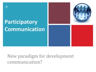 +
Participatory
Communication
New paradigm for development
communication?
 