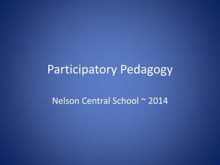 Participatory Pedagogy
Nelson Central School ~ 2014
 