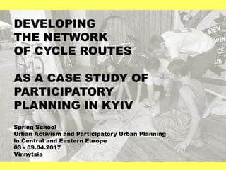 DEVELOPING
THE NETWORK
OF CYCLE ROUTES
AS A CASE STUDY OF
PARTICIPATORY
PLANNING IN KYIV
Spring School
Urban Activism and Participatory Urban Planning
in Central and Eastern Europe
03 - 09.04.2017
Vinnytsia
 