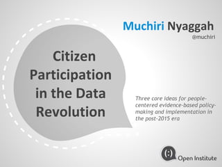 Muchiri Nyaggah
@muchiri

Citizen
Participation
in the Data
Revolution

Three core ideas for peoplecentered evidence-based policymaking and implementation in
the post-2015 era

 
