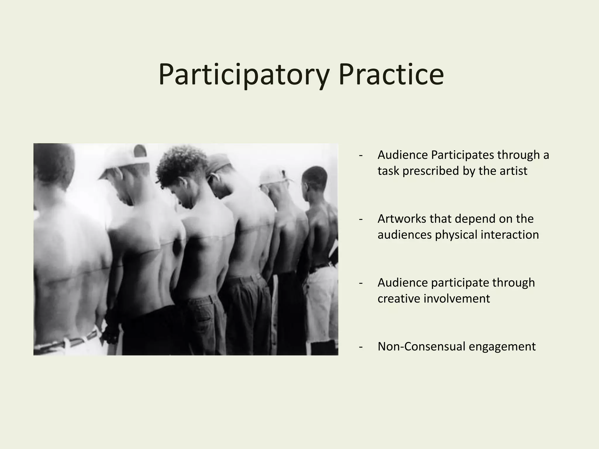 Participatory Practice
- Audience Participates through a
task prescribed by the artist
- Artworks that depend on the
audiences physical interaction
- Audience participate through
creative involvement
- Non-Consensual engagement