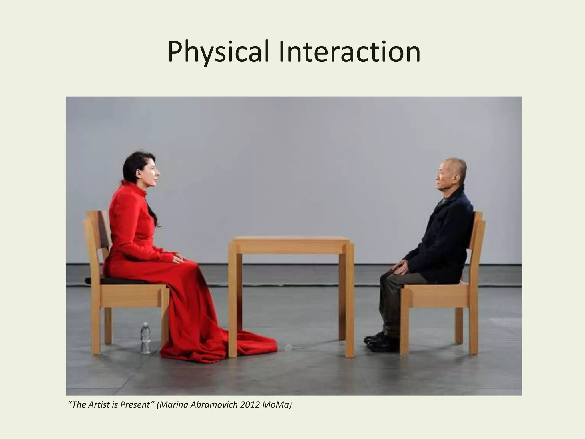 Physical Interaction
“The Artist is Present” (Marina Abramovich 2012 MoMa)