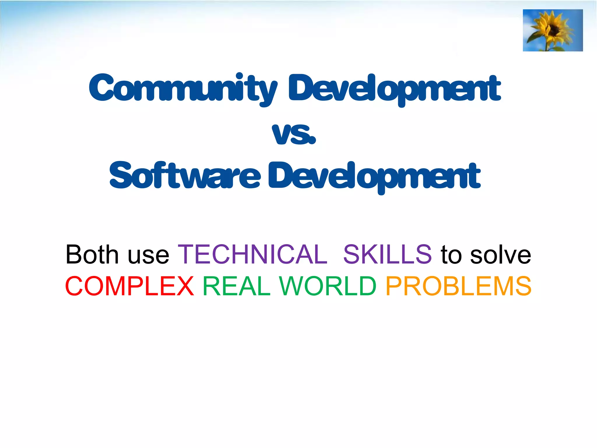 Community Development
vs.
SoftwareDevelopment
Both use TECHNICAL SKILLS to solve
COMPLEX REAL WORLD PROBLEMS
 