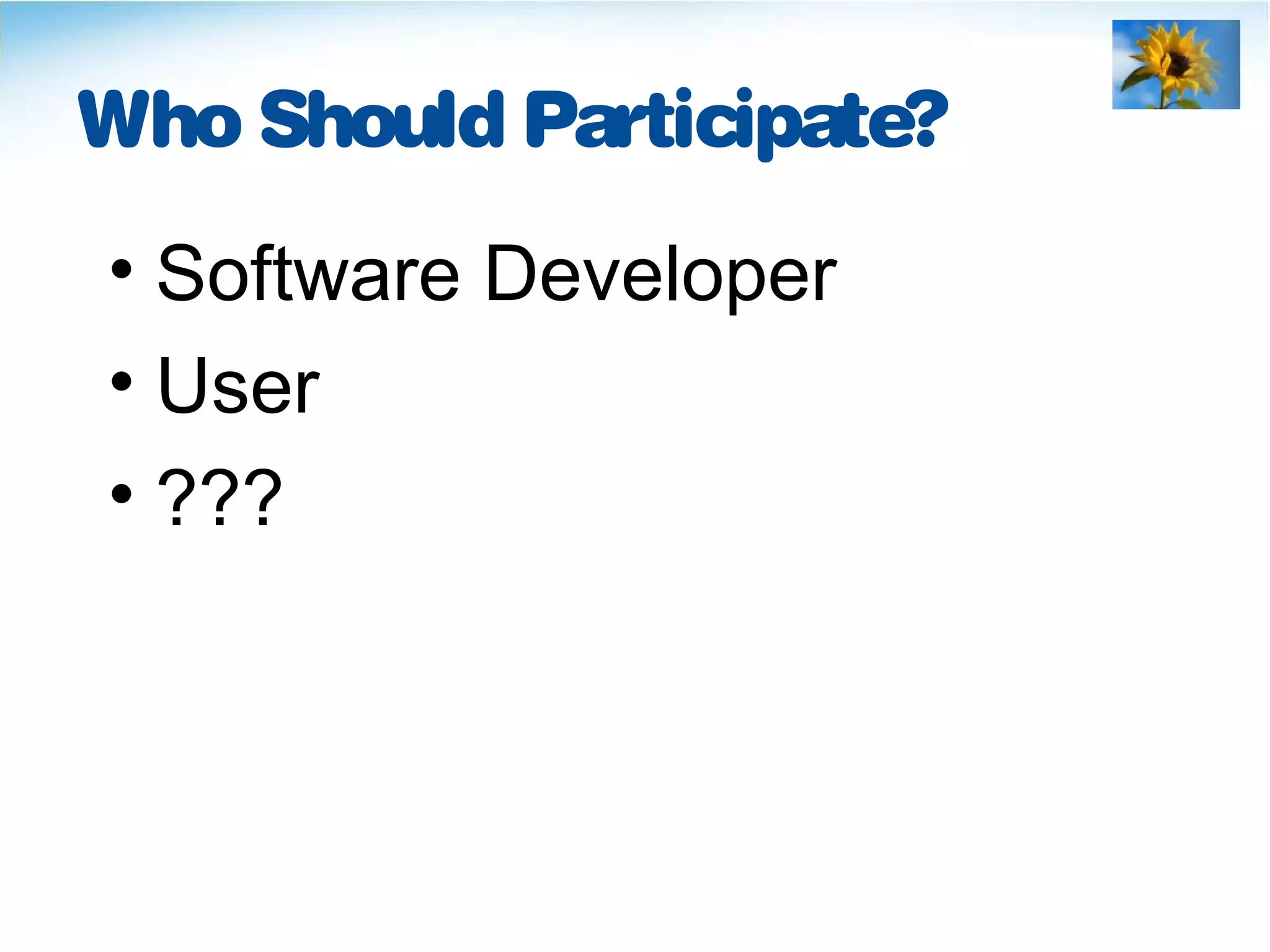 Who Should Participate?
• Software Developer
• User
• ???
 