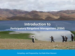 Introduction to
Participatory Rangeland Management (PRM)
Compiling and Prepared by: Gul Nabi Khan Noorani
 
