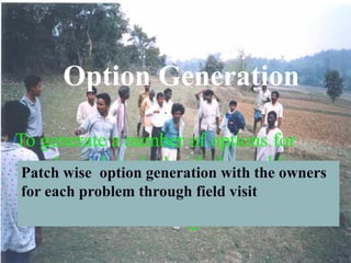 Option Generation
To generate a number of options for
each patch to deal with the problems
Through
Patch wise option generation with the owners
for each problem through field visit
 