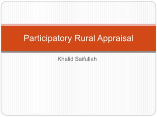Khalid Saifullah
Participatory Rural Appraisal
 