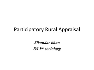 Participatory Rural Appraisal
Sikandar khan
BS 5th sociology
 