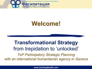 www.martingilbraith.com
Transformational Strategy
from trepidation to ‘unlocked’
ToP Participatory Strategic Planning
with an international humanitarian agency in Geneva
Welcome!
 