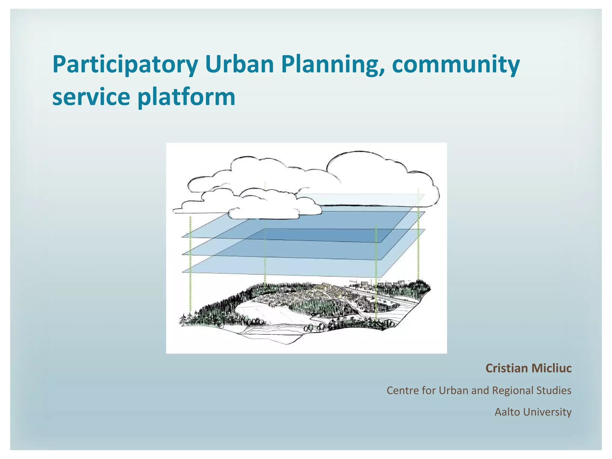 Participatory Urban Planning, community
service platform
Cristian Micliuc
Centre for Urban and Regional Studies
Aalto University