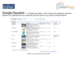 Google Squared –  a Google Labs project – looks for facts from webpages, pulls them together, and organises them into a table with rows and columns e.g. search for Scottish Islands 