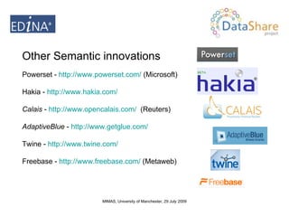 Other Semantic innovations Powerset -  http://www.powerset.com/  (Microsoft) Hakia -  http://www.hakia.com/ Calais  -  http://www.opencalais.com/   (Reuters) AdaptiveBlue  -  http://www.getglue.com/   Twine -  http://www.twine.com/ Freebase -  http://www.freebase.com/  (Metaweb) 