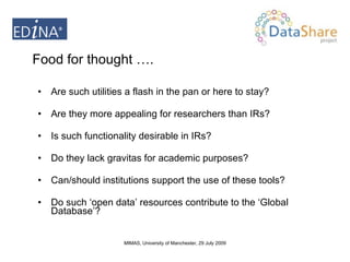Are such utilities a flash in the pan or here to stay? Are they more appealing for researchers than IRs? Is such functionality desirable in IRs? Do they lack gravitas for academic purposes? Can/should institutions support the use of these tools? Do such ‘open data’ resources contribute to the ‘Global Database’? Food for thought …. 