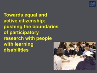 Towards equal and
active citizenship:
pushing the boundaries
of participatory
research with people
with learning
disabilities
 