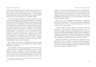 Participación en el poder político
34
Burbano, Naranjo, Jarrín y Fournier
35
ocasión, y 9%, en al menos dos ocasiones. Aun considerando los
argumentos a favor de la continuidad, 34% de cargos ocupados por
reelección resulta una cifra bastante alta y podría calificarse como
negativa, pues apenas 66% de prefectos se renueva, lo que limita las
posibilidades de participación de nuevos representantes, incluso del
mismo movimiento político.
Para el caso de las dignidades de diputados y asambleístas
provinciales y nacionales, el 16% de escaños fueron ocupados por
la misma persona en dos o más periodos electorales, y el 2% de
escaños, en tres o más periodos.
Se puede realizar el mismo análisis —y de hecho resulta más
interesante— para observar la «reelección cruzada», esto es el
porcentaje de cargos ocupados por una misma persona en más de una
ocasión en las diferentes dignidades (alcaldes, prefectos, diputados o
asambleístas provinciales y nacionales). Esta proporción corresponde
a 20% del total de los cargos, mientras que 3% del total de cargos ha
sido ocupado por una misma persona en más de dos ocasiones.
Según datos del CNE, cerca del 30% de los candidatos reelectos
llega al poder con un partido o movimiento distinto del que lo
auspició en su primera elección; y, en muchos casos, de una ideología
muy diferente. Entre las dignidades objeto del análisis, la de mayor
porcentaje corresponde a alcalde, con 39%.
El Diccionario Electoral, punto de referencia de la doctrina en la
materia, define el abstencionismo como «la no participación en el
acto de votar de quienes tienen derecho a ello […], es un indicador
de la participación: muestra el porcentaje de los no votantes sobre el
total de los que tienen derecho de voto» (Alcubilla, 2000).
La crisis de representatividad en el país ha provocado un alto
porcentaje de ausentismo y ha inducido al desinterés en la política,
como lo señala la ENPC-2008. Tras la falta de representación, surgió
un fenómeno que ha perjudicado a la democracia representativa: la
repetida presencia y cooptación de los espacios de poder por parte
de conocidos personajes que ejercen la política como profesión,
persiguen la reelección permanente y representan a un electorado
muy particular, en el mejor de los casos, y/o sus propios intereses
personales. Bien vale puntualizar que la reelección en los cargos
de elección popular no necesariamente es negativa, puesto que la
política exige cierta continuidad, a fin de poder realizar y ejecutar
una planificación de más largo plazo. Pero puede ser negativa
cuando el porcentaje de reelección es muy alto y, por tanto, se limita
la posibilidad de una renovación dirigencial.
Para visualizar esta situación, se analizó el porcentaje de cargos
ocupados por reelección para las dignidades de alcalde, prefecto,
diputado y/o asambleísta.
En la dignidad de alcalde, según datos del CNE, del total de
candidatos electos en el periodo 2000-2009, en cada uno de los
cantones del país11
, alrededor de 21% corresponde a alcaldes
reelectos en al menos una ocasión, y 3% del total, a alcaldes reelectos
en al menos dos ocasiones. En la dignidad de prefecto, cerca de 34%
de los cargos han sido ocupados por reelección en al menos una
11 Sin considerar a los alcaldes electos en las provincias de Santo Domingo de los Tsáchilas
y Santa Elena, por ser de reciente creación.
 