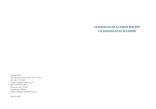 TENDENCIAS DE LA PARTICIPACIÓN
CIUDADANA EN EL ECUADOR
© SENPLADES
Dirección: Juan León Mera No. 130 y Av. Patria
Tel.: (593 2) 3 978 900
Correo: senplades@senplades.gov.ec
ISBN: 978-9978-92-855-4
Derecho de autor: 033278
Depósito legal: 004403
Diseño e impresión: Editorial El Conejo
Quito, Ecuador
 