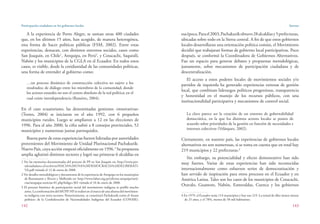 Participación ciudadana en los gobiernos locales
142
Sarzosa
143
A la experiencia de Porto Alegre, se suman otras 400 ciudades
que, en los últimos 15 años, han acogido, de manera heterogénea,
esta forma de hacer políticas públicas (FSM, 2002). Entre estas
experiencias, destacan, con distintos entornos sociales, casos como
San Joaquín, en Chile1
, Arequipa, en Perú2
, y Cotacachi, Saquisilí,
Nabón y los municipios de la CGLA en el Ecuador. En todos estos
casos, es visible, desde la cotidianidad de las comunidades políticas,
una forma de entender al gobierno como:
…un proceso dinámico de construcción colectiva no sujeto a los
resultados; de diálogo entre los miembros de la comunidad; donde
los actores estatales no son el centro absoluto de la red política; en el
cual existe interdependencia (Ramírez, 2004).
En el caso ecuatoriano, las denominadas gestiones «innovativas»
(Torres, 2004) se iniciaron en el año 1992, con 6 pequeños
municipios rurales. Luego se ampliaron a 12 en las elecciones de
1996. Para el año 2000, la cifra subió a 8 consejos provinciales, 52
municipios y numerosas juntas parroquiales.
Buena parte de estas experiencias fueron lideradas por autoridades
provenientes del Movimiento de Unidad Plurinacional Pachakutik-
Nuevo País, cuya acción empezó oficialmente en 1996.3
Su propuesta
amplia aglutinó distintos sectores y logró sus primeras 6 alcaldías en
1 Ver las memorias documentadas del proceso de PP en San Joaquín en: http://www.por-
talciudadano.cl/archivos/HACIA%20UNA%20DEMOCRACIA%20DELIBERATI-
VA.pdf visitada el 12 de enero de 2008.
2 Ver detalles metodológicos y documentos de la experiencia de Arequipa en los municipios
de Bustamante y Rivero y Mollendo en: http://www.labor.org.pe/oficina-arequipa/noti-
cias/arequipa-noticias-01.php?kdigo=302 visitada el 10 de enero de 2008.
3 El proceso histórico de participación social del movimiento indígena se perfiló mucho
antes.LaconformacióndelMUPP-NPserealizóenelmarcodeunaalianzadelmovimien-
to indígena con otros sectores. Posteriormente, se constituyó Pachakutik como el «brazo
político» de la Confederación de Nacionalidades Indígenas del Ecuador (CONAIE).
esaépoca.Parael2003,Pachakutikobtuvo28alcaldíasy5prefecturas,
ubicadas sobre todo en la Sierra central. A fin de que estos gobiernos
locales desarrollaran una orientación política común, el Movimiento
decidió que trabajaran formas de gobierno local participativas. Poco
después, se conformó la Coordinadora de Gobiernos Alternativos.
Fue un espacio para generar debates y propuestas metodológicas,
justamente, sobre mecanismos de participación ciudadana y de
descentralización.
El acceso a estos poderes locales de movimientos sociales y/o
partidos de izquierda ha generado experiencias exitosas de gestión
local, que combinan liderazgos políticos progresistas, transparencia
y honestidad en el manejo de los recursos públicos, con una
institucionalidad participativa y mecanismos de control social.
La clave parece ser la creación de un entorno de gobernabilidad
democrática, en la que los distintos actores locales se ponen de
acuerdo sobre prioridades de la gestión en función de necesidades e
intereses colectivos (Velásquez, 2002).
Ciertamente, en nuestro país, las experiencias de gobiernos locales
alternativos no son numerosas, si se toma en cuenta que en total hay
219 municipios y 22 prefecturas.4
Sin embargo, su potencialidad y efecto demostrativo han sido
muy fuertes. Varias de estas experiencias han sido reconocidas
internacionalmente como esfuerzos serios de democratización y
han servido de inspiración para otros procesos en el Ecuador y en
América Latina. Tales son los casos de los municipios de Cotacachi,
Otavalo, Guamote, Nabón, Esmeraldas, Cuenca y los gobiernos
4 En 1979, el Ecuador tenía 114 municipios y hoy son 219. La mitad de ellos tienen menos
de 25 años, y el 78%, menos de 50 mil habitantes.
 