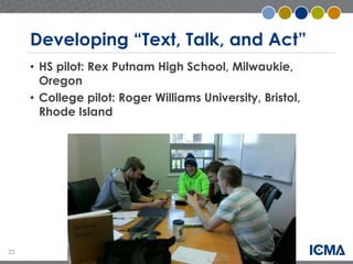 23 
Developing “Text, Talk, and Act” 
• HS pilot: Rex Putnam High School, Milwaukie, 
Oregon 
• College pilot: Roger Williams University, Bristol, 
Rhode Island 
 