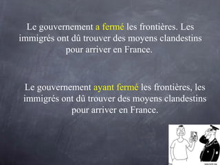 Le gouvernement  a fermé   les frontières. Les immigrés ont dû trouver des moyens clandestins pour arriver en France.  Le gouvernement   ayant fermé  les frontières, les immigrés ont dû trouver des moyens clandestins pour arriver en France. 
