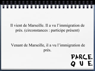 Il  vient  de Marseille. Il a vu l’immigration de près.  (circonstances : participe présent) Venant  de Marseille, il a vu l’immigration de près.  