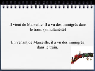 Il  vient  de Marseille. Il a vu des immigrés dans le train.  (simultanéité) En venant  de Marseille, il a vu des immigrés dans le train. 
