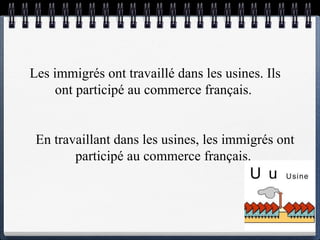 Les immigrés  ont travaillé  dans les usines. Ils ont participé au commerce français.  En travaillant  dans les usines, les immigrés ont participé au commerce français.  
