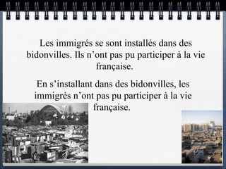 Les immigrés  se sont installés  dans des bidonvilles. Ils n’ont pas pu participer à la vie française.  En s’installant  dans des bidonvilles, les immigrés n’ont pas pu participer à la vie française.  