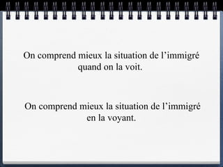 On comprend mieux la situation de l’immigré  quand on la voit .  On comprend mieux la situation de l’immigré  en  la  voyant .  
