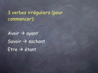 3 verbes irréguliers (pour commencer):   Avoir    ayant      Savoir    sachant      Etre    étant       