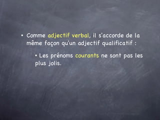 Comme  adjectif verbal , il s'accorde de la même façon qu'un adjectif qualificatif : Les prénoms  courants  ne sont pas les plus jolis. 