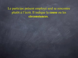 Le participe présent employé seul se rencontre
plutôt à l’écrit. Il indique la cause ou les
circonstances.
 