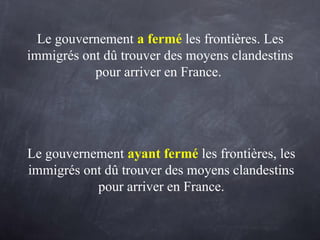 Le gouvernement a fermé les frontières. Les
immigrés ont dû trouver des moyens clandestins
pour arriver en France.
Le gouvernement ayant fermé les frontières, les
immigrés ont dû trouver des moyens clandestins
pour arriver en France.
 