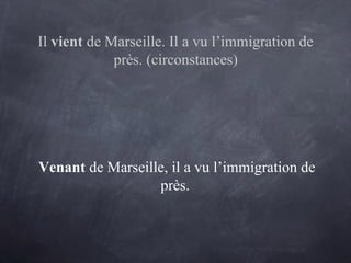 Il vient de Marseille. Il a vu l’immigration de
près. (circonstances)
Venant de Marseille, il a vu l’immigration de
près.
 
