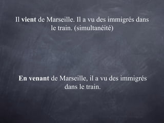 Il vient de Marseille. Il a vu des immigrés dans
le train. (simultanéité)
En venant de Marseille, il a vu des immigrés
dans le train.
 