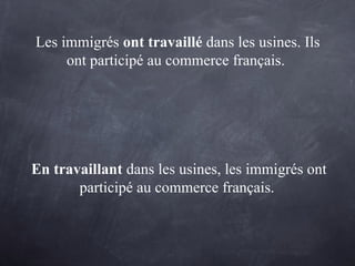 Les immigrés ont travaillé dans les usines. Ils
ont participé au commerce français.
En travaillant dans les usines, les immigrés ont
participé au commerce français.
 