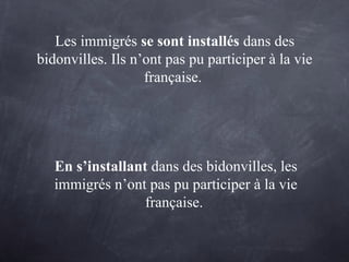 Les immigrés se sont installés dans des
bidonvilles. Ils n’ont pas pu participer à la vie
française.
En s’installant dans des bidonvilles, les
immigrés n’ont pas pu participer à la vie
française.
 