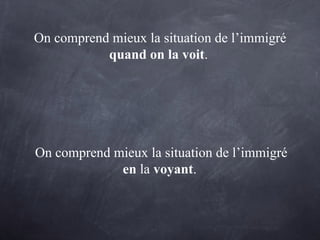 On comprend mieux la situation de l’immigré
quand on la voit.
On comprend mieux la situation de l’immigré
en la voyant.
 