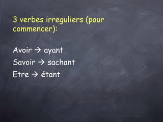 3 verbes irreguliers (pour
commencer):
Avoir  ayant  
Savoir  sachant  
Etre  étant  
 