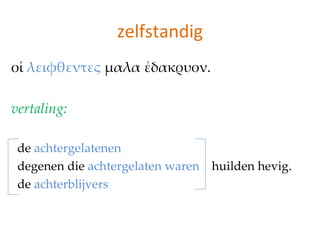 zelfstandig
οἱ λειφθεντες μαλα ἐδακρυον.

vertaling:

 de achtergelatenen
 degenen die achtergelaten waren huilden hevig.
 de achterblijvers
 
