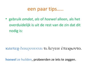 een paar tips…..
• gebruik omdat, als of hoewel alleen, als het
  overduidelijk is uit de rest van de zin dat dit
  nodig is:



καιπερ δακρυουσαι τι λεγειν ἐπειρωντο.

hoewel ze huilden, probeerden ze iets te zeggen.
 