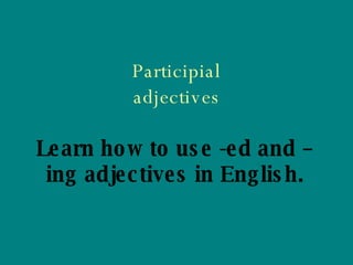 Participial adjectives Learn how to use -ed and –ing adjectives in English. 