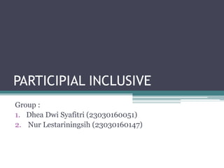 PARTICIPIAL INCLUSIVE
Group :
1. Dhea Dwi Syafitri (23030160051)
2. Nur Lestariningsih (23030160147)
 