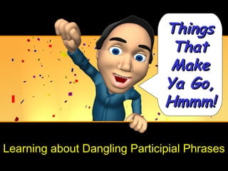 Things
                                That
                                Make
                               Ya Go,
                               Hmmm!

Learning about Dangling Participial Phrases
 