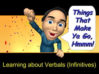 Things
                           That
                           Make
                          Ya Go,
                          Hmmm!


Learning about Verbals (Infinitives)
 