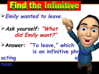Emily wanted to leave.

Ask yourself: “What
    did Emily want?”
Answer: “To leave,” which
          is an infinitive phrase
acting                      as a
noun.
 